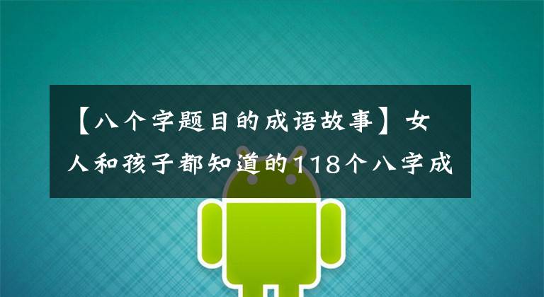 【八个字题目的成语故事】女人和孩子都知道的118个八字成语向我们的孩子解释说:不要忘记国学典故。