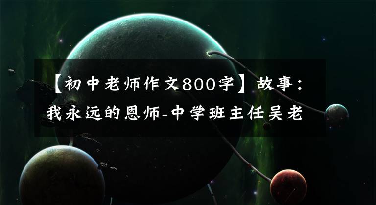 【初中老师作文800字】故事:我永远的恩师-中学班主任吴老师。