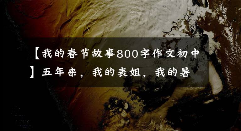 【我的春节故事800字作文初中】五年来,我的表姐,我的暑假,我的寒假。