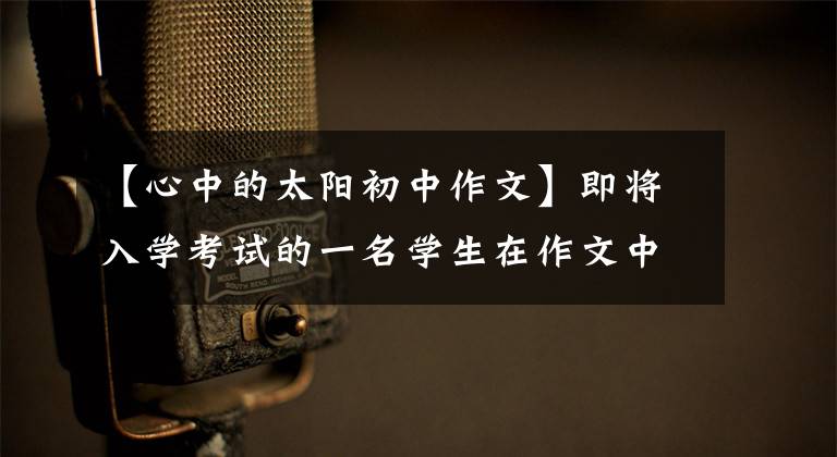 【心中的太阳初中作文】即将入学考试的一名学生在作文中写道:我心里没有坏处。