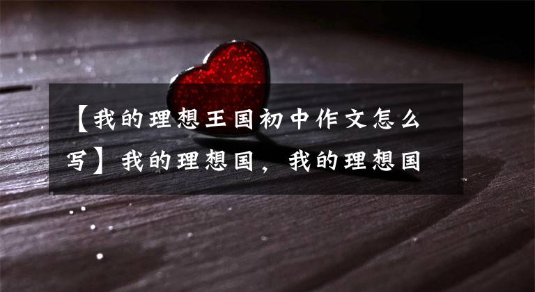 【我的理想王国初中作文怎么写】我的理想国,我的理想国,我的理想国