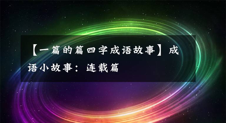 【一篇的篇四字成语故事】成语小故事:连载篇
