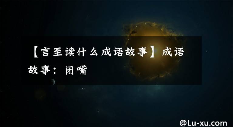 【言至读什么成语故事】成语故事：闭嘴