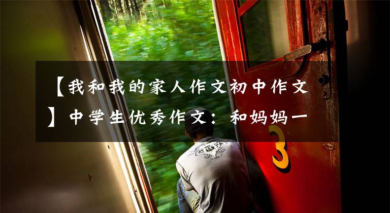 【我和我的家人作文初中作文】中学生优秀作文：和妈妈一起回家