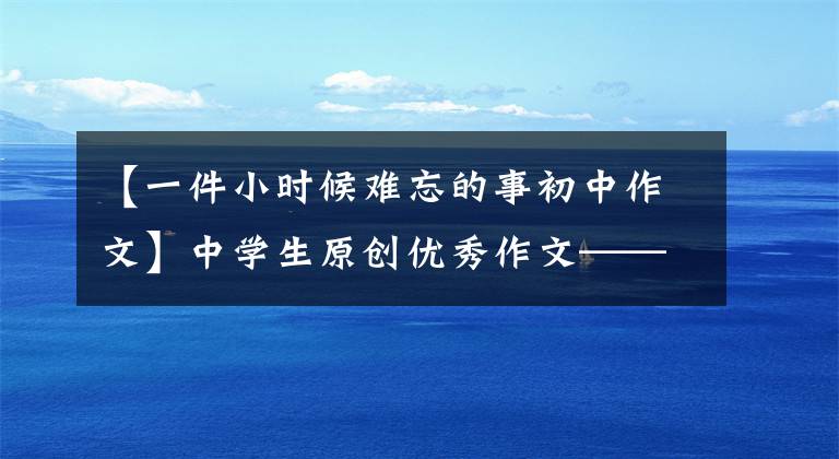 【一件小时候难忘的事初中作文】中学生原创优秀作文——真的很难忘