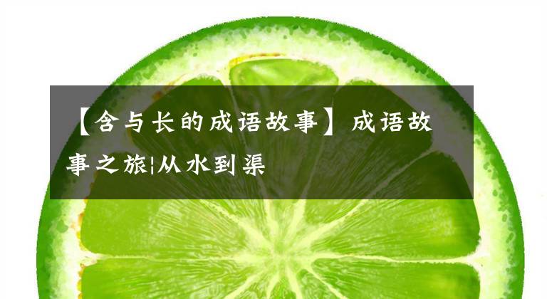 【含与长的成语故事】成语故事之旅|从水到渠
