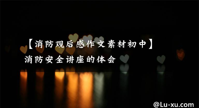 【消防观后感作文素材初中】消防安全讲座的体会