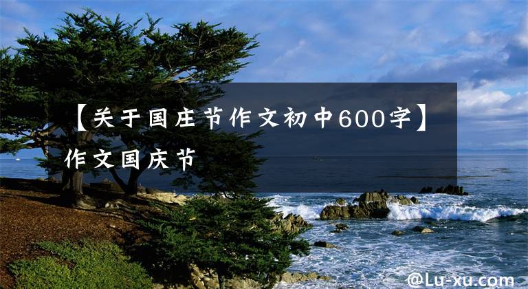 【关于国庄节作文初中600字】作文国庆节