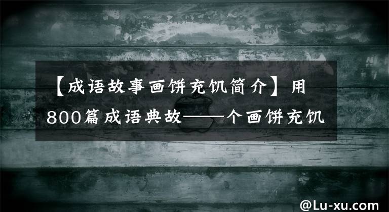【成语故事画饼充饥简介】用800篇成语典故——个画饼充饥