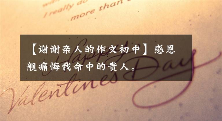 【谢谢亲人的作文初中】感恩舰痛悔我命中的贵人。