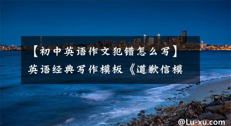 【初中英语作文犯错怎么写】英语经典写作模板《道歉信模板》(初中、高中均适用)