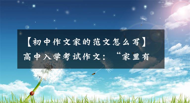 【初中作文家的范文怎么写】高中入学考试作文:“家里有_ _ _ _ _ _”作文指导和范文