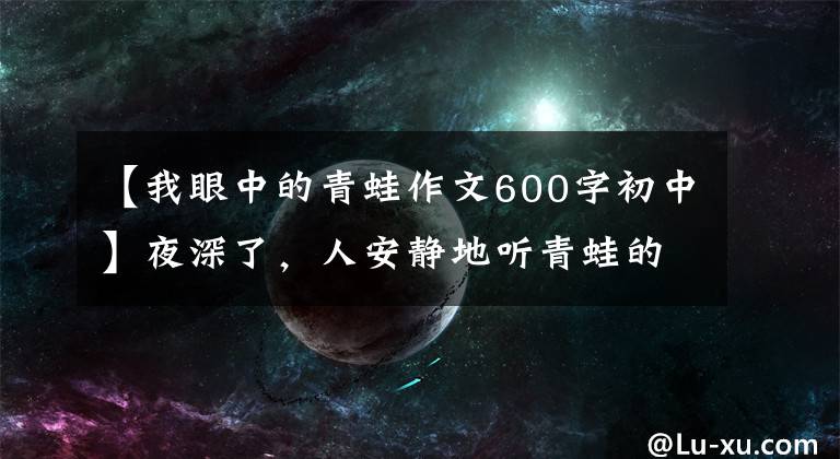 【我眼中的青蛙作文600字初中】夜深了,人安静地听青蛙的叫声
