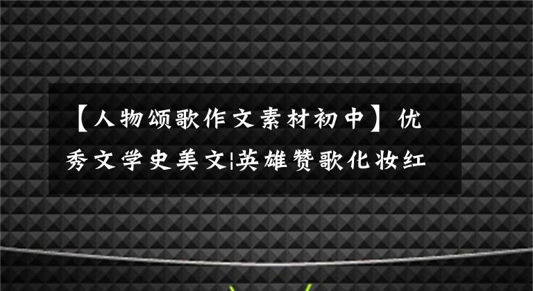 【人物颂歌作文素材初中】优秀文学史美文|英雄赞歌化妆红色经典我传承