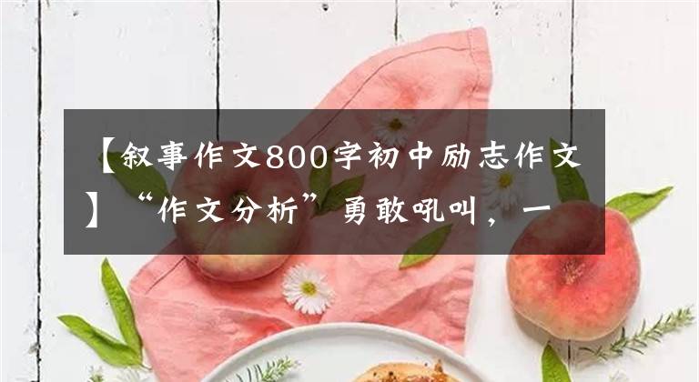 【叙事作文800字初中励志作文】“作文分析”勇敢吼叫,一言不发的价格更高。