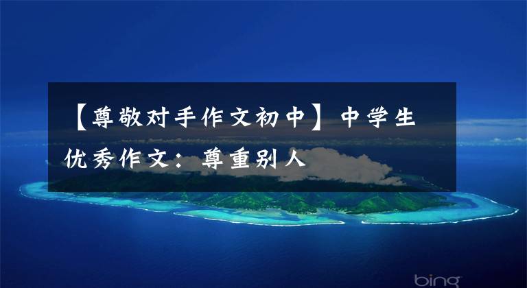 【尊敬对手作文初中】中学生优秀作文：尊重别人