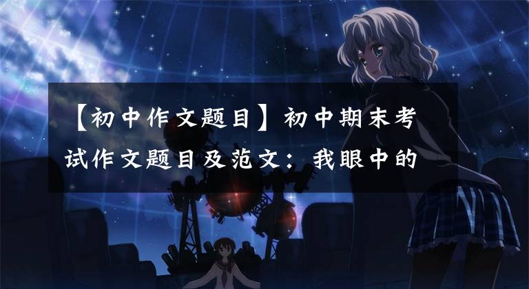 【初中作文题目】初中期末考试作文题目及范文：我眼中的_ _ _ _ _ _ _