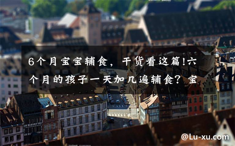 6个月宝宝辅食,干货看这篇!六个月的孩子一天加几遍辅食?宝妈早知早准备