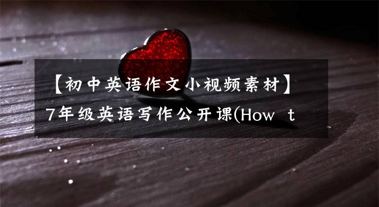 【初中英语作文小视频素材】7年级英语写作公开课(How to write about a person)