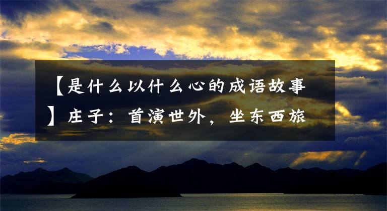 【是什么以什么心的成语故事】庄子:首演世外,坐东西旅行心