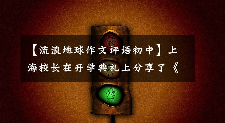 【流浪地球作文评语初中】上海校长在开学典礼上分享了《流浪地球》观后感。我们与家人、家、家国同心，决不放弃，决不放弃