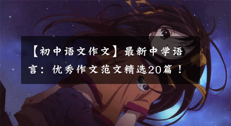 【初中语文作文】最新中学语言:优秀作文范文精选20篇!包括评论,给孩子上一课