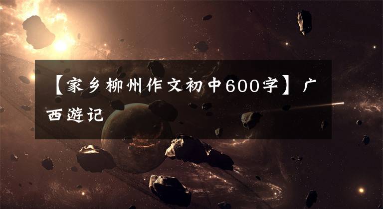 【家乡柳州作文初中600字】广西游记