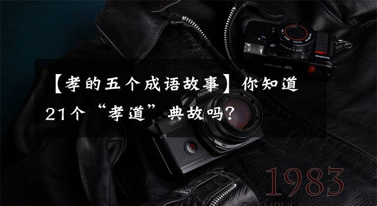 【孝的五个成语故事】你知道21个“孝道”典故吗?