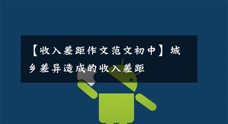 【收入差距作文范文初中】城乡差异造成的收入差距