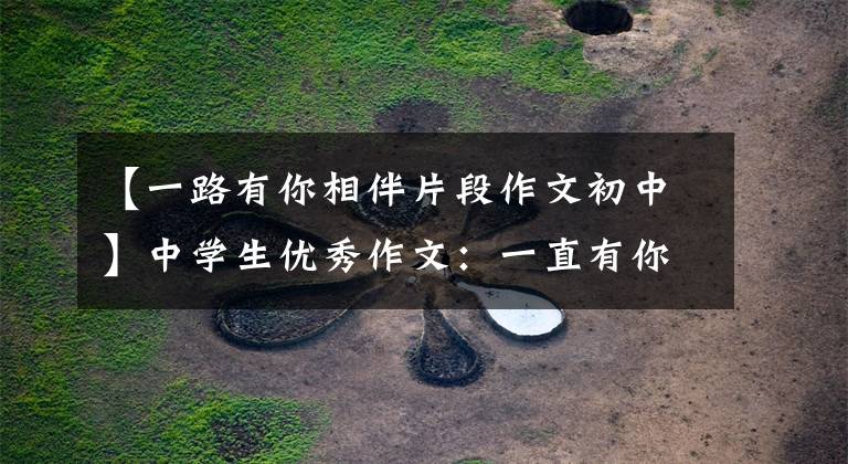 【一路有你相伴片段作文初中】中学生优秀作文：一直有你。