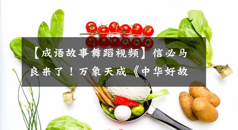 【成语故事舞蹈视频】信必马良来了!万象天成《中华好故事的成语故事》舞台首演来袭