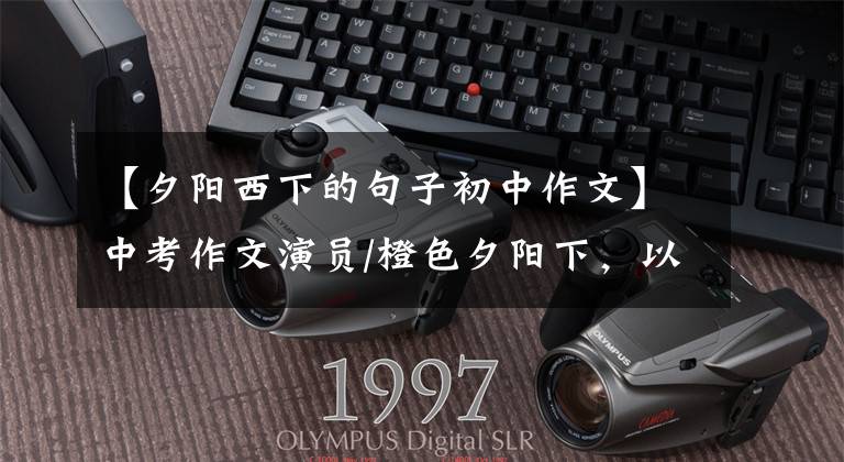 【夕阳西下的句子初中作文】中考作文演员/橙色夕阳下,以后(917班李涵)