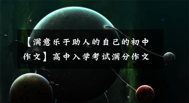 【满意乐于助人的自己的初中作文】高中入学考试满分作文:我身边的好人好事(文明环境、文明居民)