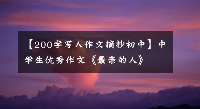 【200字写人作文摘抄初中】中学生优秀作文《最亲的人》