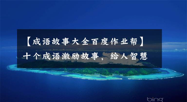 【成语故事大全百度作业帮】十个成语激励故事,给人智慧,激励人向上。