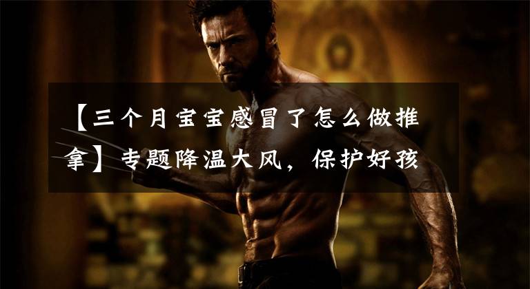 【三个月宝宝感冒了怎么做推拿】专题降温大风,保护好孩子3个部位冬天少生病