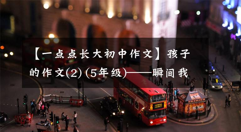 【一点点长大初中作文】孩子的作文(2) (5年级)——瞬间我长大了