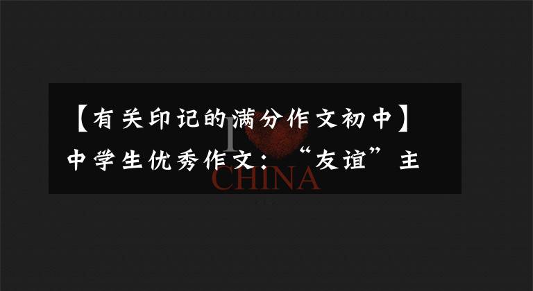 【有关印记的满分作文初中】中学生优秀作文：“友谊”主题作文