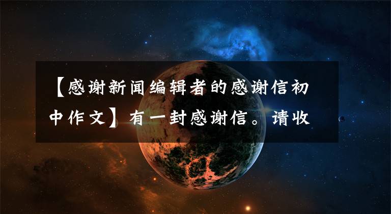 【感谢新闻编辑者的感谢信初中作文】有一封感谢信。请收好!