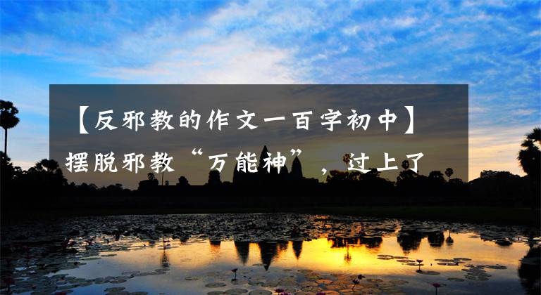 【反邪教的作文一百字初中】摆脱邪教“万能神”,过上了幸福的生活