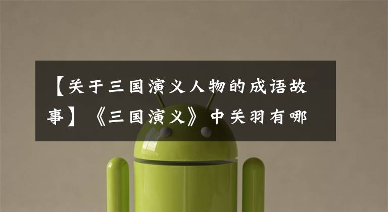 【关于三国演义人物的成语故事】《三国演义》中关羽有哪些典故或成语故事？