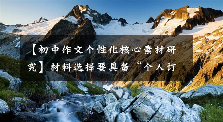 【初中作文个性化核心素材研究】材料选择要具备“个人订制”的特点。——中考作文个性化说(2)