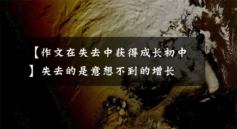 【作文在失去中获得成长初中】失去的是意想不到的增长