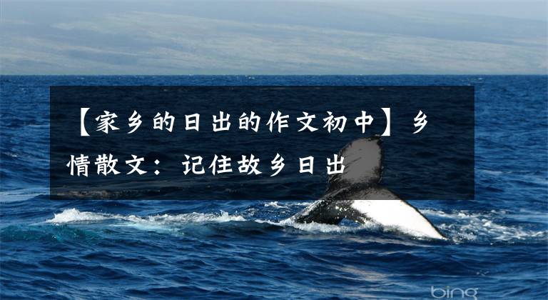 【家乡的日出的作文初中】乡情散文:记住故乡日出