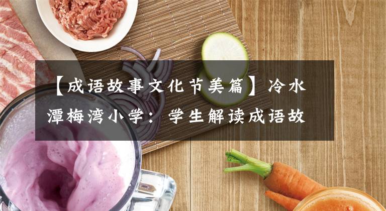 【成语故事文化节美篇】冷水潭梅湾小学:学生解读成语故事,弘扬中华优秀文化。