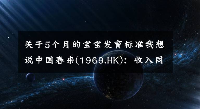 关于5个月的宝宝发育标准我想说中国春来(1969.HK):收入同增48.3%,职业教育东风下的"黑马