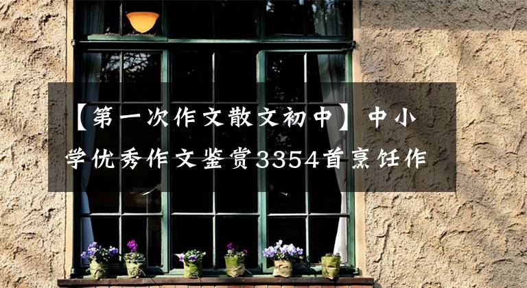 【第一次作文散文初中】中小学优秀作文鉴赏3354首烹饪作文600字，精选范文5篇。