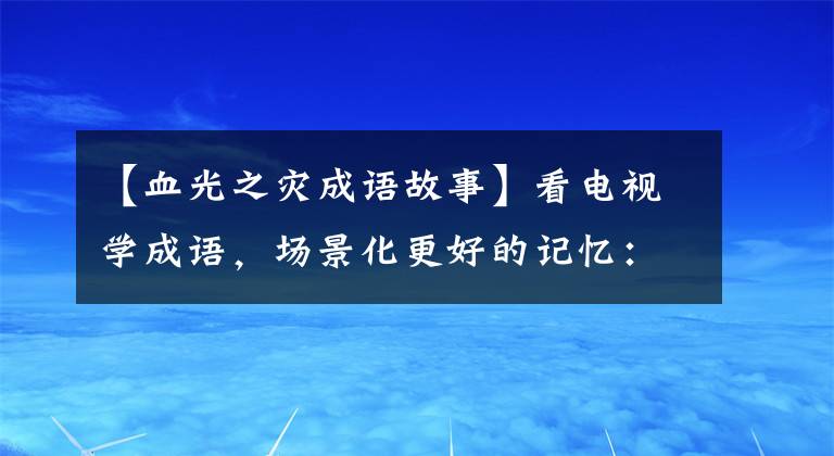 【血光之灾成语故事】看电视学成语,场景化更好的记忆:2019年《新白娘子传奇》第29届
