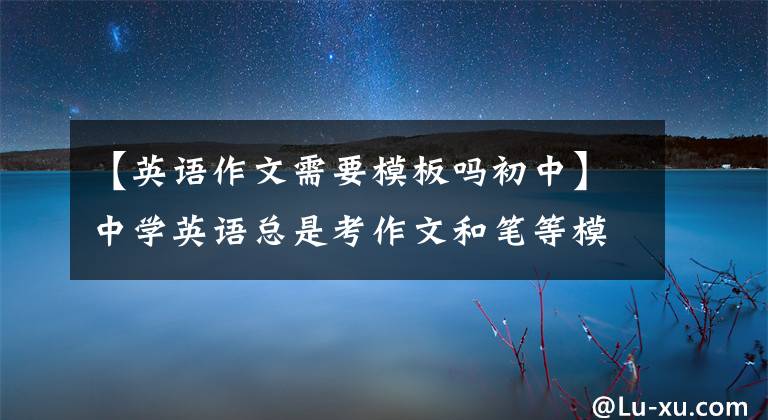 【英语作文需要模板吗初中】中学英语总是考作文和笔等模板、经典范文、作文考试，不是当场做的。