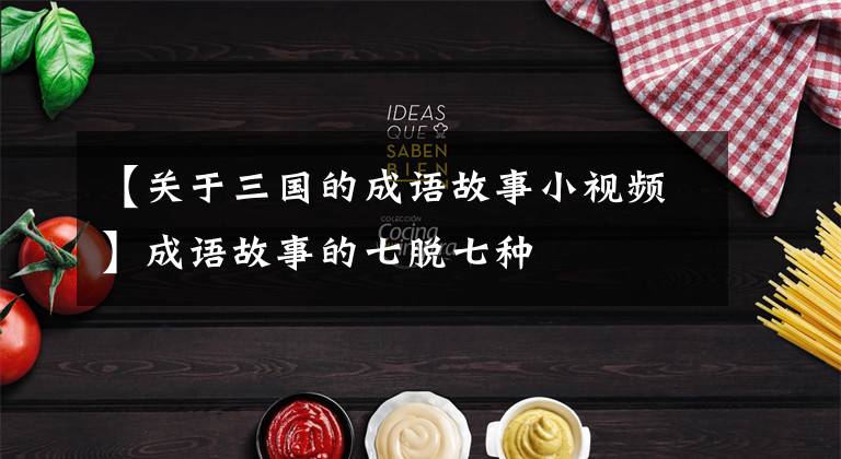 【关于三国的成语故事小视频】成语故事的七脱七种